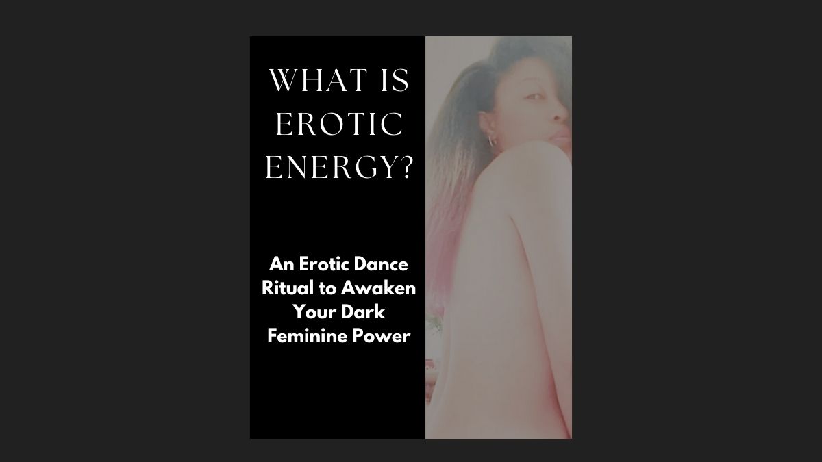 What Is Erotic Energy? An Erotic Dance Ritual to Awaken Your Dark Feminine Power